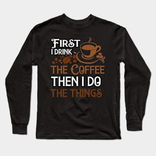 First I Drink The Coffee Then I Do The Things Long Sleeve T-Shirt